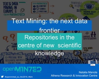 Presentation’s Subtitle
#openminted_eu, #or2016, #tdm
Repositories in the
centre of new scientific
knowledge
Text Mining: the next data
frontier
Natalia Manola
Athena Research & Innovation Centre
 