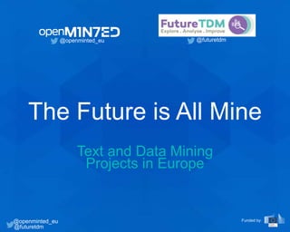The Future is All Mine
Text and Data Mining
Projects in Europe
@openminted_eu @futuretdm
@openminted_eu
@futuretdm
Funded by:
 