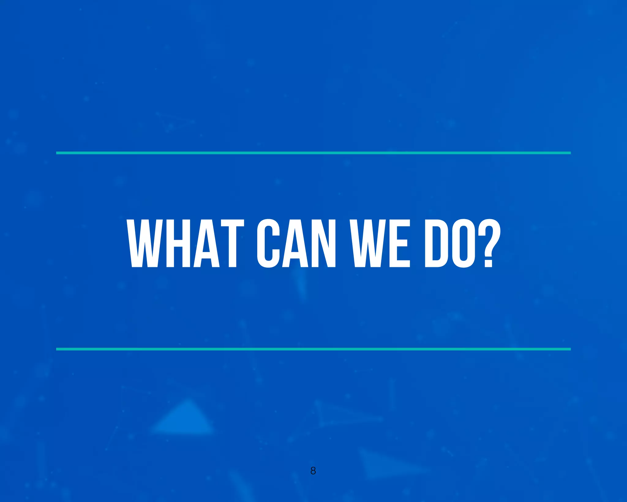 What can we do?
8
 