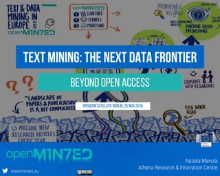 Presentation’s Subtitle
#openminted_eu
beyond Open Access
Text Mining: the next data frontier
Natalia Manola
Athena Research & Innovation Centre
OpenCon Satellite Berlin, 25 Nov 2016
 