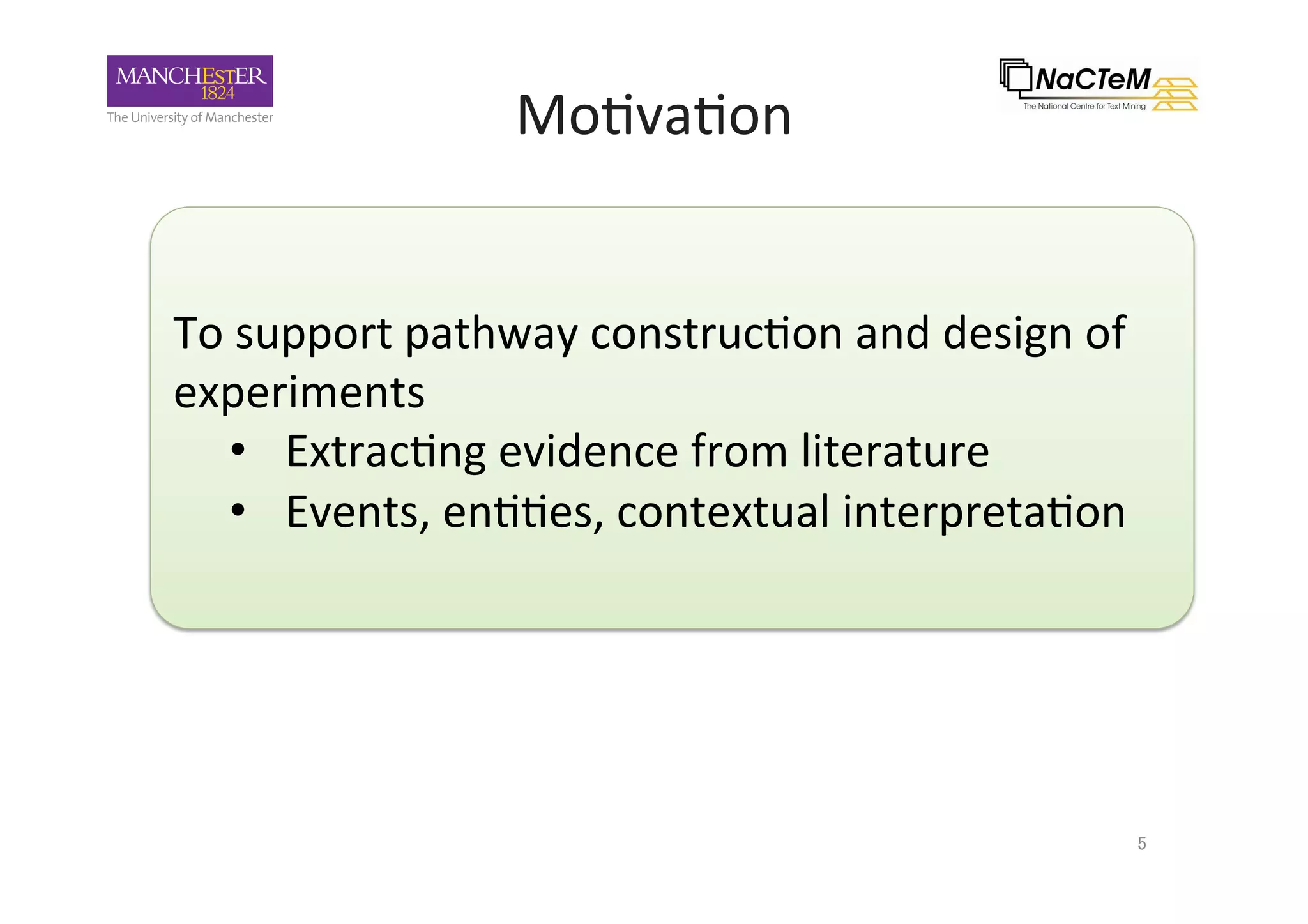 Mo-va-on	
5	
To	support	pathway	construc-on	and	design	of	
experiments	
•  Extrac-ng	evidence	from	literature	
•  Events,	en--es,	contextual	interpreta-on		
 