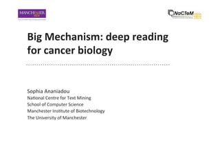 Big	Mechanism:	deep	reading	
for	cancer	biology	
Sophia	Ananiadou	
Na-onal	Centre	for	Text	Mining	
School	of	Computer	Science	
Manchester	Ins-tute	of	Biotechnology	
The	University	of	Manchester	
 