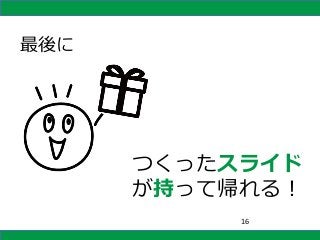 つくったスライド
が持って帰れる！
最後に
16
 