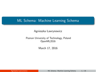 ML Schema: Machine Learning Schema
Agnieszka Lawrynowicz
Poznan University of Technology, Poland
OpenML2016
March 17, 2016
Agnieszka Lawrynowicz ML Schema: Machine Learning Schema 1 / 18
 