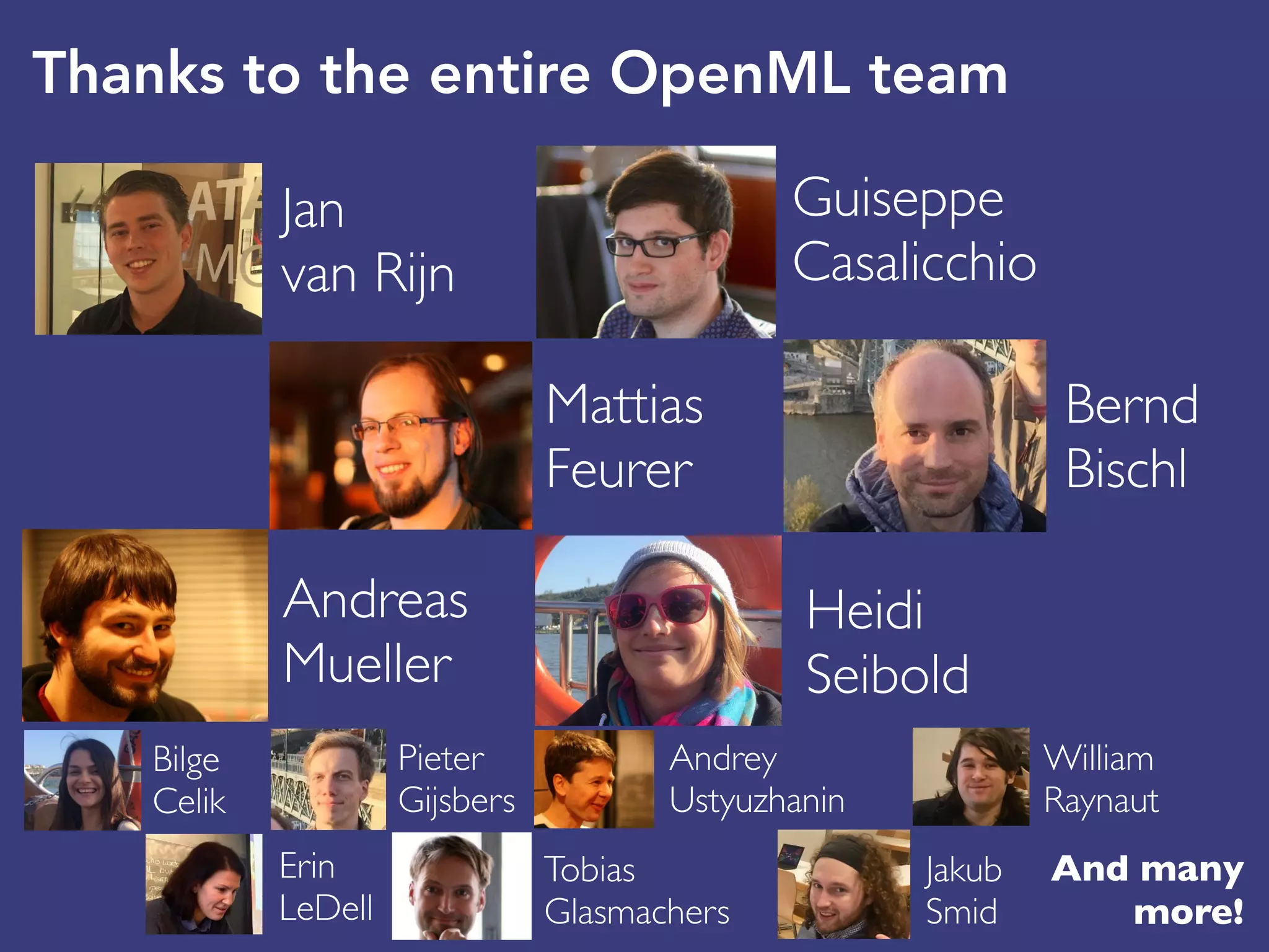 Thanks to the entire OpenML team
Jan
van Rijn
Mattias
Feurer
Guiseppe
Casalicchio
Bernd
Bischl
Heidi
Seibold
Bilge
Celik
Andreas
Mueller
Erin
LeDell
Pieter
Gijsbers
Andrey
Ustyuzhanin
Tobias
Glasmachers
Jakub
Smid
William
Raynaut
And many
more!
 