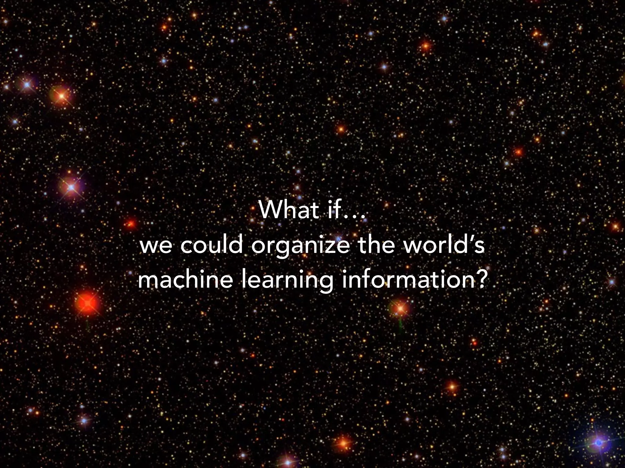 What if…
we could organize the world’s
machine learning information?
 