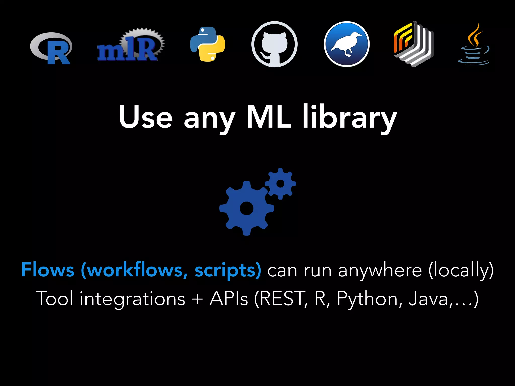 Flows (workﬂows, scripts) can run anywhere (locally)
Tool integrations + APIs (REST, R, Python, Java,…)
Use any ML library
 