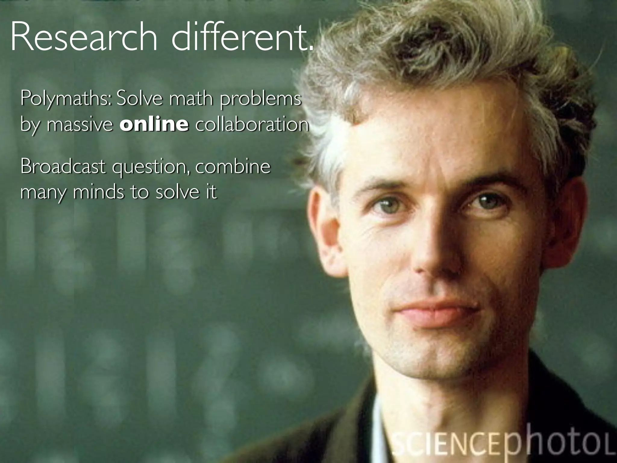 Research different.
Polymaths: Solve math problems
by massive online collaboration
Broadcast question, combine
many minds to solve it
 