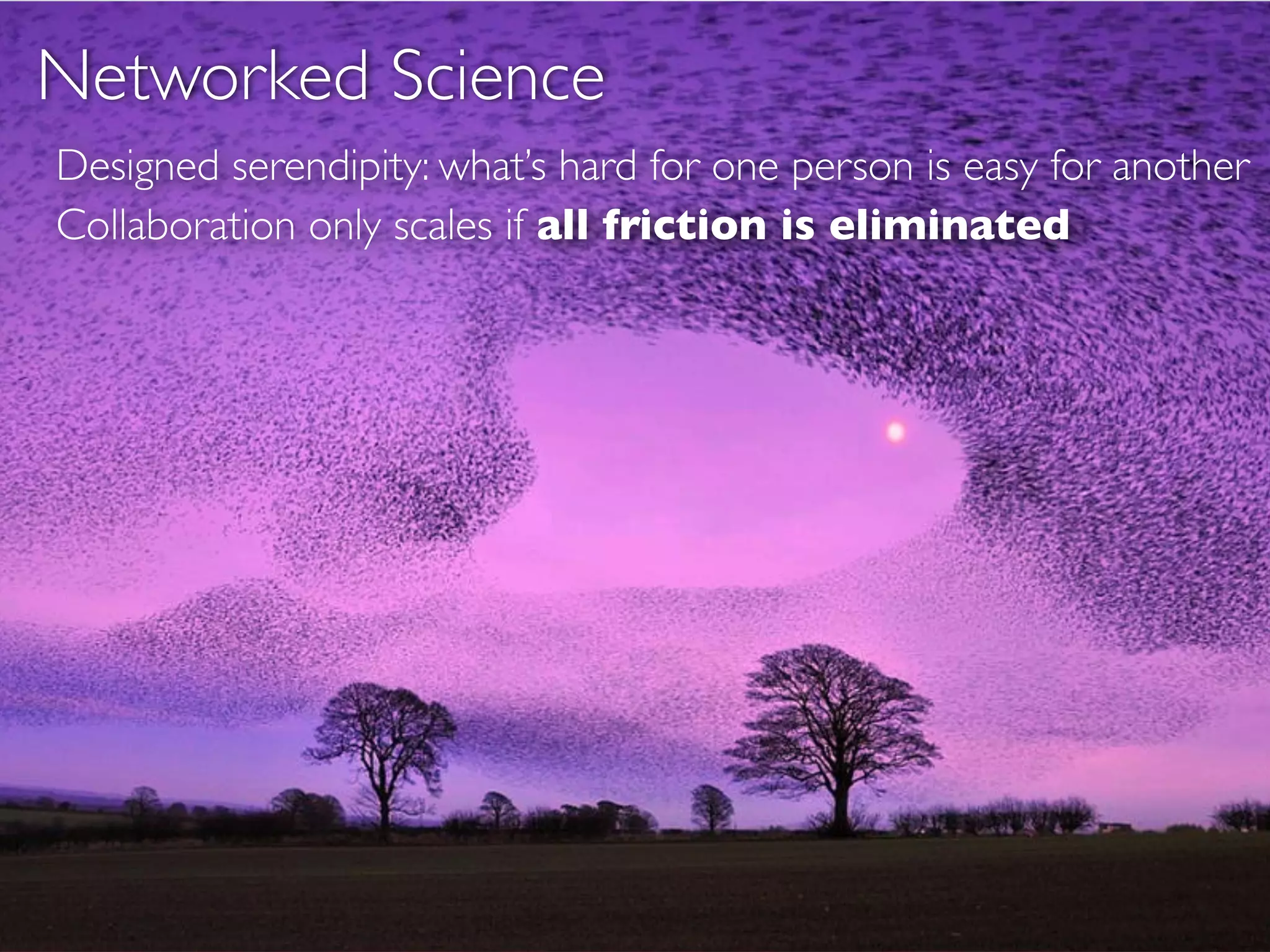 Networked Science
Designed serendipity: what’s hard for one person is easy for another
Collaboration only scales if all friction is eliminated
 