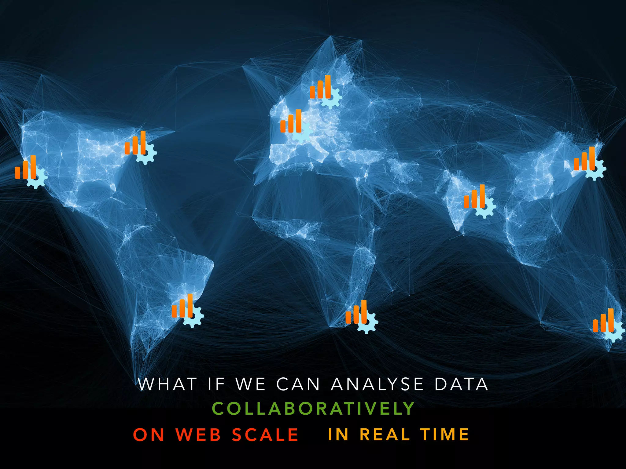 W H AT I F W E C A N A N A LY S E D ATA
C O L L A B O R AT I V E LY
O N W E B S C A L E I N R E A L T I M E
 