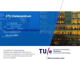 3TU.Datacentrum 
OpenML Workshop (III) @ Eindhoven 
TU/e, 22-10-2014 
l.osinski@tue.nl, TU/e IEC/Library 
Available under CC BY license, which permits 
unrestricted use, distribution, and reproduction in 
any medium, provided the original author and 
source are credited 
 