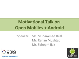 Motivational Talk on  Open Mobiles + Android Speaker:  Mr. Muhammad Bilal Mr. Rehan Mushtaq Mr. Faheem Ijaz 