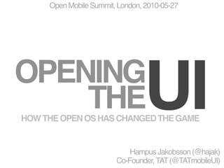 Open Mobile Summit, London, 2010-05-27




OPENING
    THE                         UI
HOW THE OPEN OS HAS CHANGED THE GAME


                            Hampus Jakobsson (@hajak)
                        Co-Founder, TAT (@TATmobileUI)
 