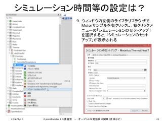 シミュレーション時間等の設定は？
21
９．ウィンドウ内左側のライブラリブラウザで，
Motorサンプルを右クリックし，右クリックメ
ニューの「シミュレーションのセットアップ」
を選択すると，「シミュレーションのセット
アップ」が表示される．
2016/2/20 OpenModelicaミニ講習会 － オープンCAE勉強会＠関東（流体など）
 