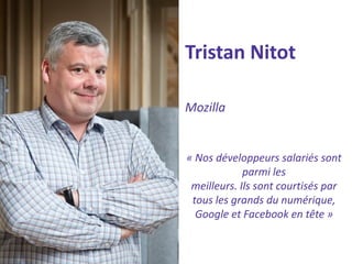 Tristan Nitot 
Mozilla 
« Nos développeurs salariés sont parmi les 
meilleurs. Ils sont courtisés par tous les grands du numérique, Google et Facebook en tête »  