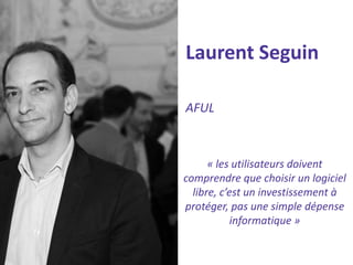 Laurent Seguin 
AFUL 
« les utilisateurs doivent comprendre que choisir un logiciel libre, c’est un investissement à protéger, pas une simple dépense informatique »  