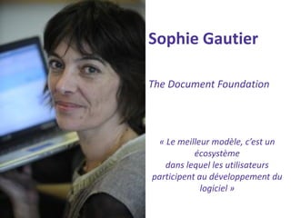 Sophie Gautier 
The Document Foundation 
« Le meilleur modèle, c’est un écosystème 
dans lequel les utilisateurs participent au développement du logiciel »  