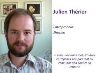Julien Thérier 
Entrepreneur 
Shazino 
« si nous ouvrons tout, d’autres entreprises s’empareront du code sans rien donner en retour »  