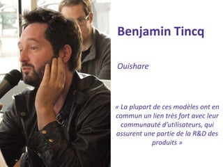 Benjamin Tincq 
Ouishare 
« La plupart de ces modèles ont en commun un lien très fort avec leur communauté d’utilisateurs, qui assurent une partie de la R&D des produits »  