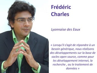 Frédéric Charles 
Lyonnaise des Eaux 
« Lorsqu’il s’agit de répondre à un besoin générique, nous réalisons des développements sur la base de socles open source, comme pour les développement internet, la recherche , ou le traitement de données »  
