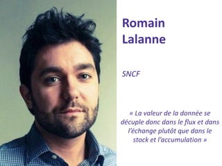 Romain Lalanne 
SNCF 
« La valeur de la donnée se décuple donc dans le flux et dans l’échange plutôt que dans le stock et l’accumulation »  