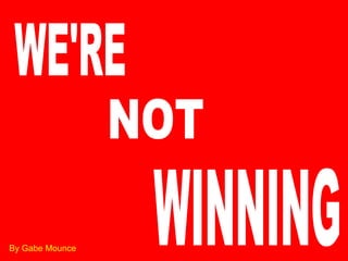 WE'RE NOT WINNING By Gabe Mounce 