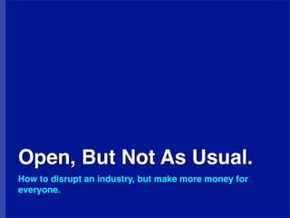 Open, But Not As Usual.
How to disrupt an industry, but make more money for
everyone.
 