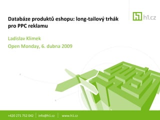 Databáze produktů eshopu: long-tailový trhák pro PPC reklamu Ladislav Klimek Open Monday, 6. dubna 2009 +420 271 752 042  info@h1.cz  www.h1.cz 