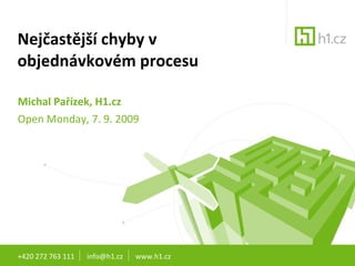 Nejčastější chyby v objednávkovém procesu Michal Pařízek, H1.cz Open Monday, 7. 9. 2009 +420 272 763 111  info@h1.cz  www.h1.cz 