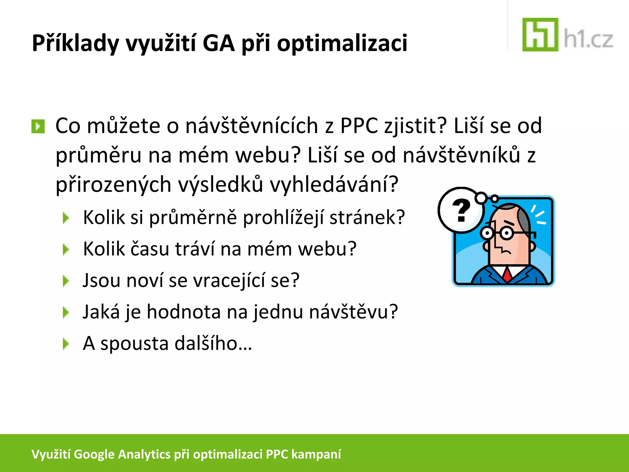 Využití Google Analytics při optimalizaci PPC kampaníPříklady využití GA při optimalizaciJak v GA rozeznat návštěvníky z PPC?TrafficSources > Searchengines > PaidTrafficSources > AdWords (při autotaggingu)snadné porovnání pomocí AdvancedSegmentspomocí filtrů do zvláštního profilu (Custonfilter > Include > FilterField: Campaign Medium > FilterPattern: cpc)