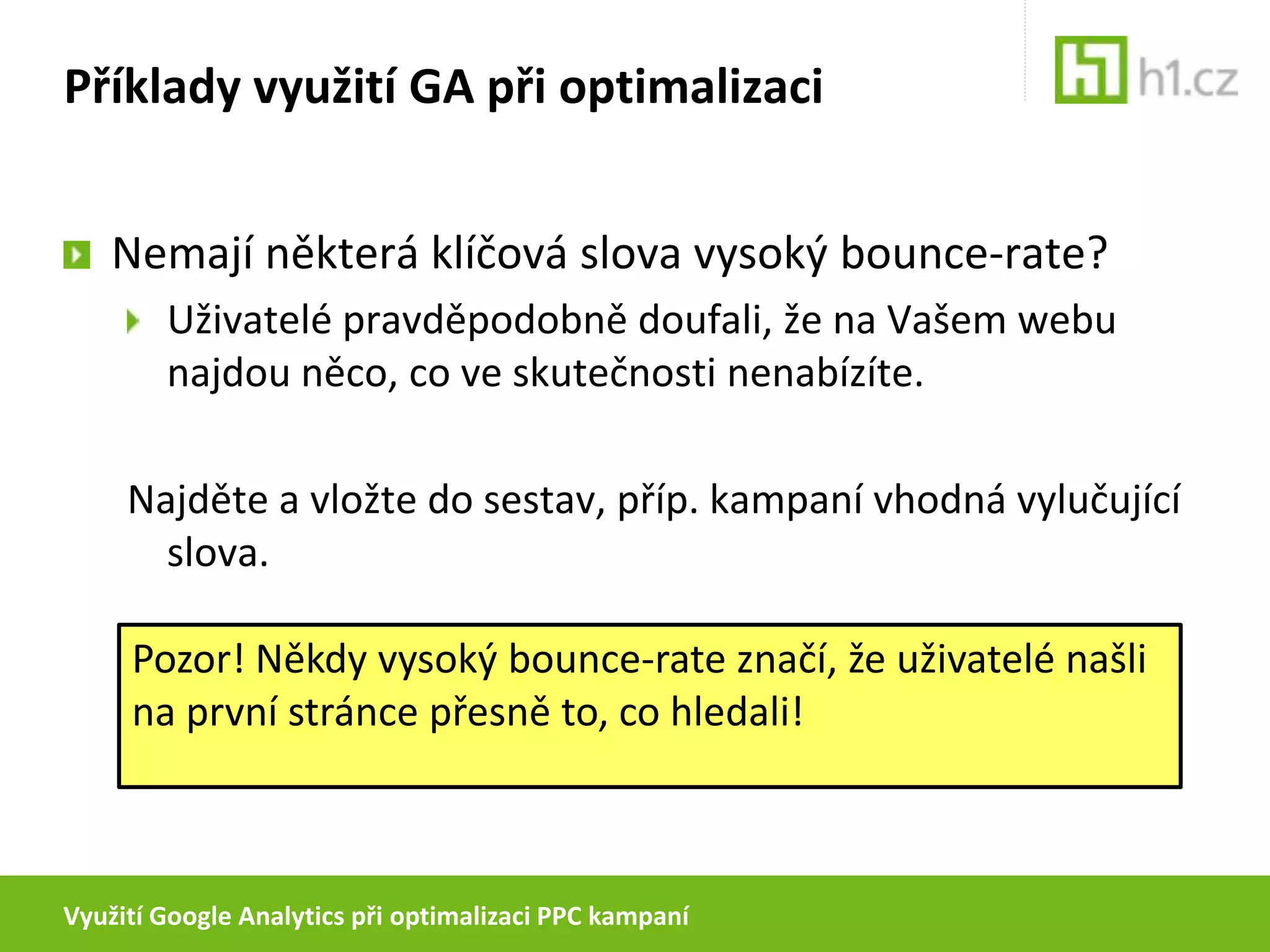 Využití Google Analytics při optimalizaci PPC kampaníPříklady využití GA při optimalizaciNemají některá klíčová slova vysoký bounce-rate?Uživatelé pravděpodobně doufali, že na Vašem webu najdou něco, co ve skutečnosti nenabízíte.Najděte a vložte do sestav, příp. kampaní vhodná vylučující slova.