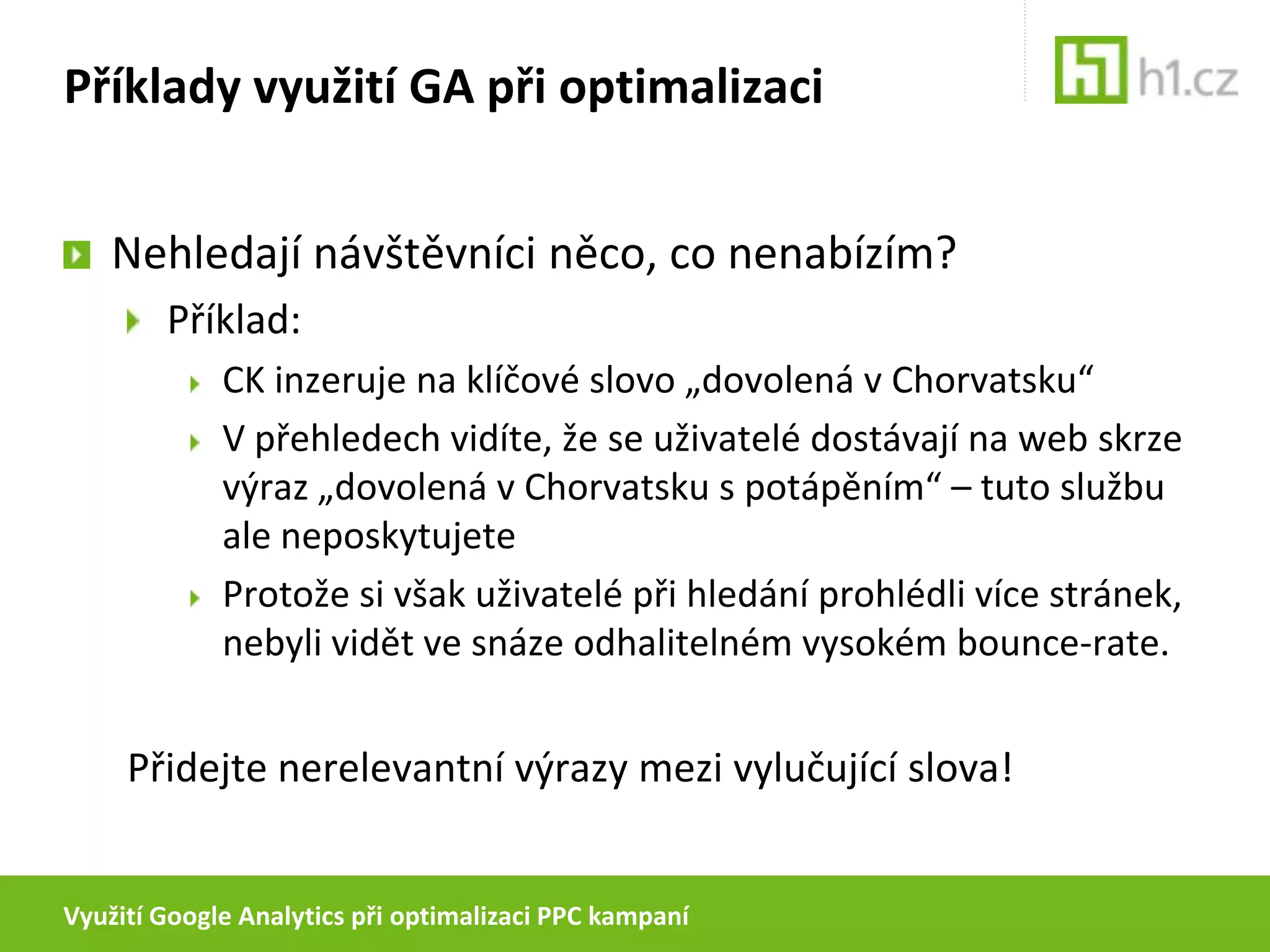 Využití Google Analytics při optimalizaci PPC kampaníPříklady využití GA při optimalizaciNehledají návštěvníci něco, co nenabízím?Použijte přehled výkonu placených klíčových slov k odfiltrování nerelevantní návštěvnosti.TrafficSources > SearchEngines (paid) > Dimension: KeywordTrafficSources > Keywords (paid)