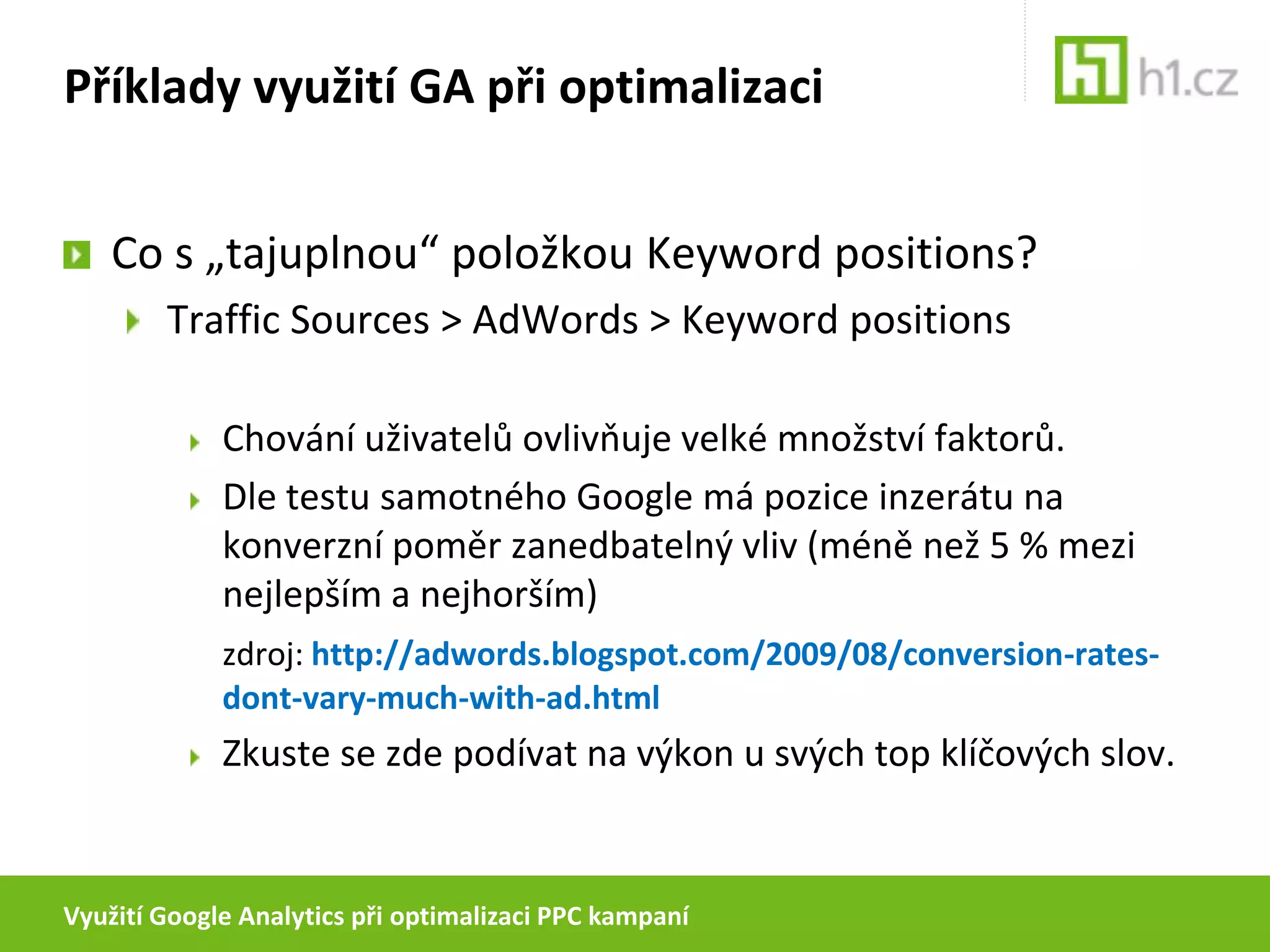 Využití Google Analytics při optimalizaci PPC kampaníPříklady využití GA při optimalizaciNetratíte na kampani díky příliš nahrubo stanovené maximální ceně za konverzi?Ecommerce > Product Performance > Categories nebo ProductOverviewNávštěvníci z PPC se mohou chovat jinak než návštěvníci z přirozených výsledků vyhledávání. Nesrovnávejte s průměrnými hodnotami návštěvníků ze všech typů návštěvnosti dohromady!