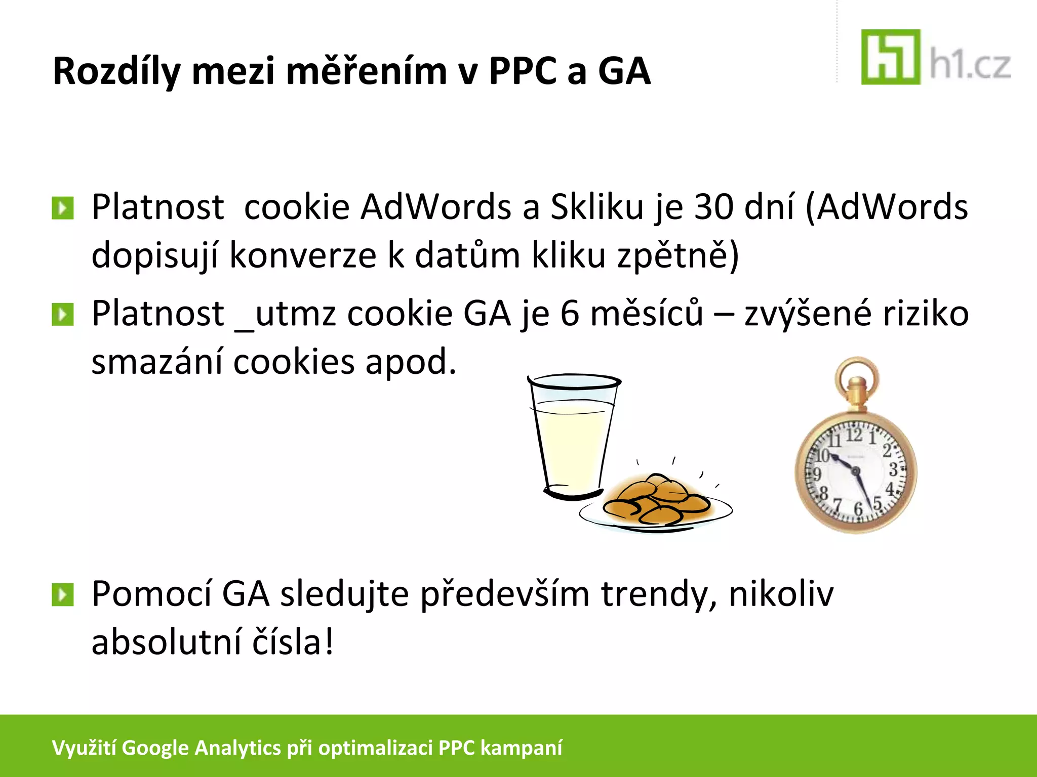 Využití Google Analytics při optimalizaci PPC kampaníRozdíly mezi měřením v PPC a GAPPC systémy měří klikyPPC systémy měří konverze pomocí cookiesGA měří návštěvy pomocí cookies a javascriptuGA a jiné analytické nástroje z několika důvodů většinou hlásí méně návštěv než PPC systémy kliků – ne však vždy!