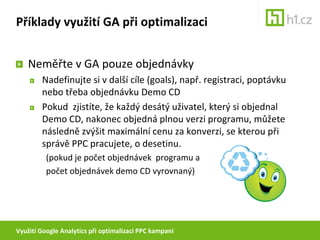 Využití Google Analytics při optimalizaci PPC kampaníPříklady využití GA při optimalizaciCo s „tajuplnou“ položkou Keywordpositions?TrafficSources > AdWords > KeywordpositionsChování uživatelů ovlivňuje velké množství faktorů.Dle testu samotného Google má pozice inzerátu na konverzní poměr zanedbatelný vliv (méně než 5 % mezi nejlepším a nejhorším)zdroj: http://adwords.blogspot.com/2009/08/conversion-rates-dont-vary-much-with-ad.htmlZkuste se zde podívat na výkon u svých top klíčových slov.