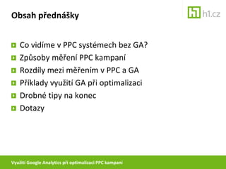 Využití Google Analytics při optimalizaci PPC kampaníObsah přednáškyCo vidíme v PPC systémech bez GA?Způsoby měření PPC kampaníRozdíly mezi měřením v PPC a GAPříklady využití GA při optimalizaciDrobné tipy na konecDotazy