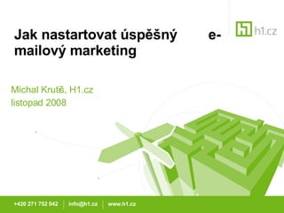 Jak nastartovat úspěšný  e-mailový marketing Michal Krutiš, H1.cz listopad 2008 +420 271 752 042  info@h1.cz  www.h1.cz 