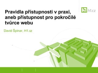Pravidla přístupnosti v praxi,  aneb přístupnost pro pokročilé tvůrce webu David Špinar, H1.cz 