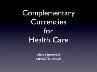 Complementary
  Currencies
     for
 Health Care
    Mark Szpakowski
   szpak@eastlink.ca
 