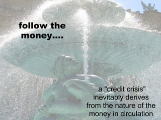 follow the money.... a &quot;credit crisis&quot; inevitably derives from the nature of the money in circulation 