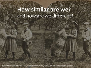 How	
  similar	
  are	
  we?
and	
  how	
  are	
  we	
  diﬀerent?
image:	
  Molly's	
  Breakfast	
  by	
  The	
  Great	
  Western	
  View	
  Co,	
  Public	
  Domain,	
  Flickr,	
  http://bit.ly/1Iyytxr	
  
 
