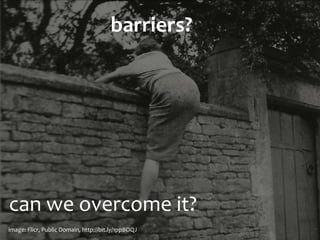 can	
  we	
  overcome	
  it?
barriers?	
  
image:	
  Flickr,	
  Public	
  Domain,	
  http://bit.ly/1ppBOQJ
 