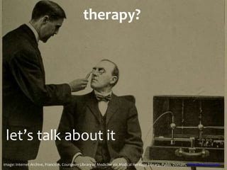 therapy?
let’s	
  talk	
  about	
  it
image:	
  Internet	
  Archive,	
  Francis	
  A.	
  Countway	
  Library	
  of	
  Medicine	
  via	
  Medical	
  Heritage	
  Library,	
  Public	
  Domain,	
  http://bit.ly/1z13y4q
 