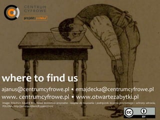 where	
  to	
  ﬁnd	
  us
ajanus@centrumcyfrowe.pl	
  •	
  emajdecka@centrumcyfrowe.pl
www.	
  centrumcyfrowe.pl	
  •	
  www.otwartezabytki.pl
image:	
  Friedrich	
  Eduard	
  Bilz,	
  Nowe	
  lecznictwo	
  przyrodne	
  :	
  książka	
  do	
  nauczania	
  i	
  podręcznik	
  leczenia	
  przyrodnego	
  i	
  ochrony	
  zdrowia,	
  
POLONA,	
  http://polona.pl/item/8339607/1121/
 