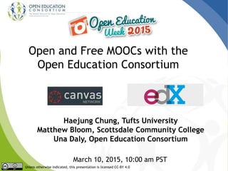 Open and Free MOOCs with the
Open Education Consortium
Haejung Chung, Tufts University
Matthew Bloom, Scottsdale Community College
Una Daly, Open Education Consortium
March 10, 2015, 10:00 am PST
Unless otherwise indicated, this presentation is licensed CC-BY 4.0
 