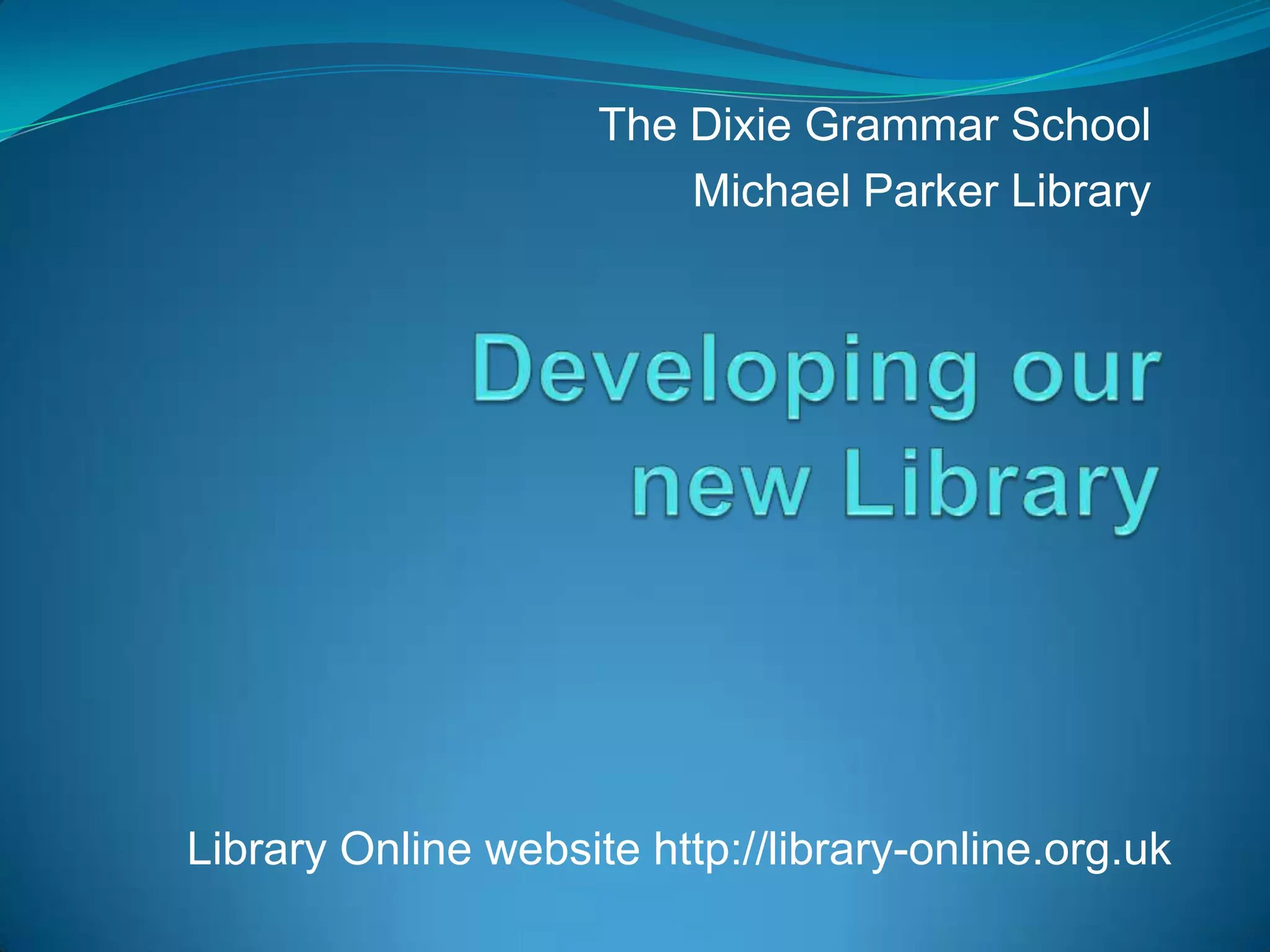 The Dixie Grammar SchoolMichael Parker LibraryDeveloping ournew LibraryLibrary Online website http://library-online.org.uk
