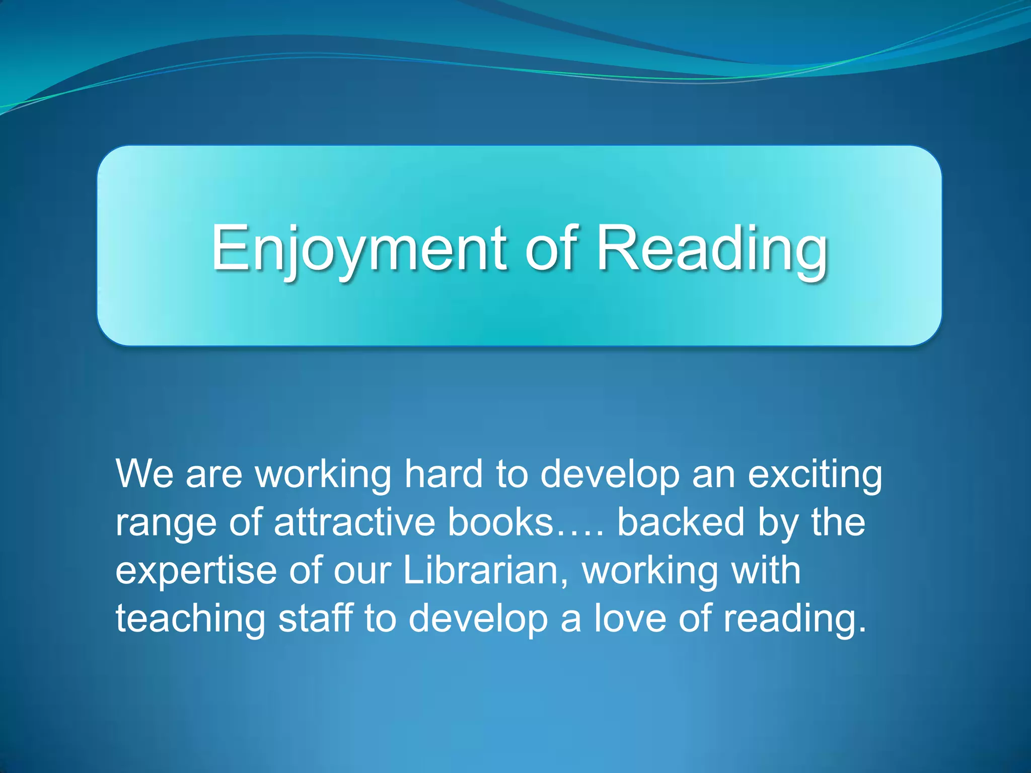 Enjoyment of ReadingWe are working hard to develop an exciting range of attractive books…. backed by the expertise of our Librarian, working with teaching staff to develop a love of reading.