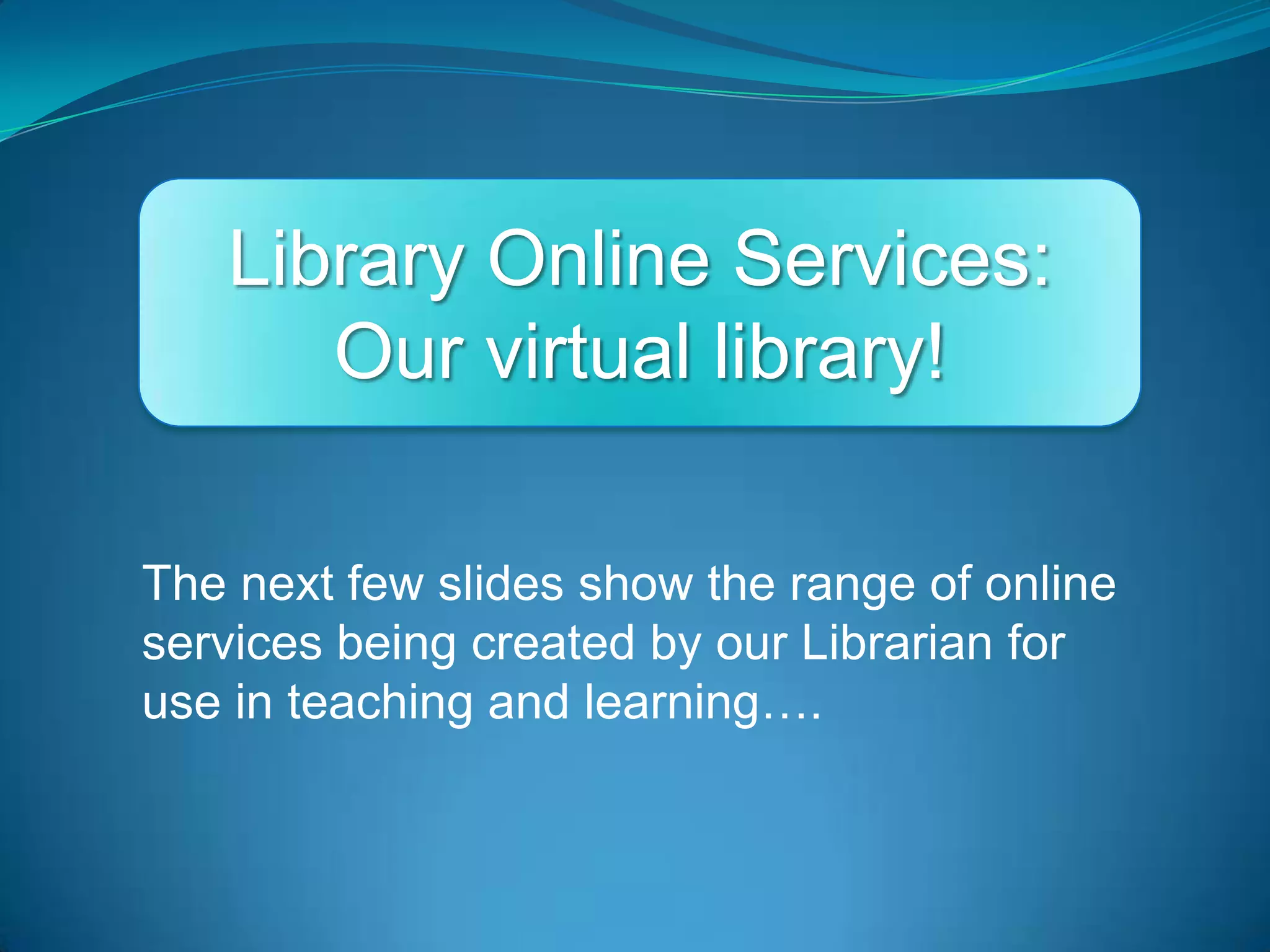 Library Online Services:Our virtual library!The next few slides show the range of online services being created by our Librarian for use in teaching and learning….
