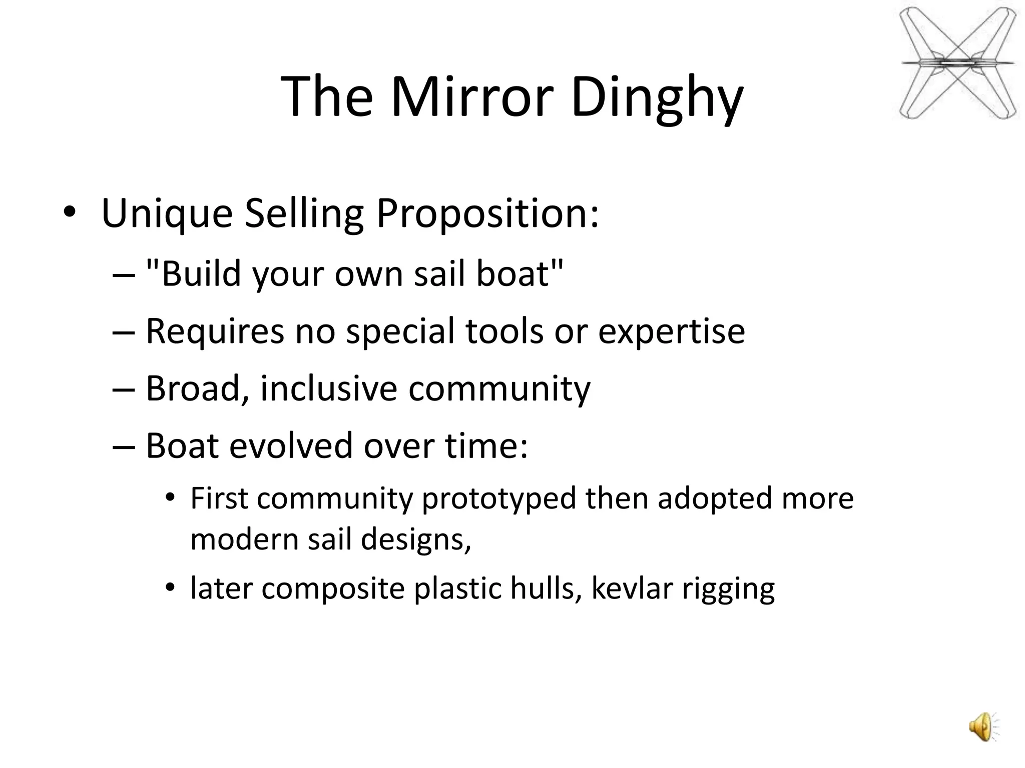 TheMirrorDinghyUnique Selling Proposition:"Build your own sail boat"Requires no special tools or expertiseBroad, inclusive communityBoat evolved over time: First community prototyped then adopted more modern sail designs,latercomposite plastic hulls, kevlar rigging