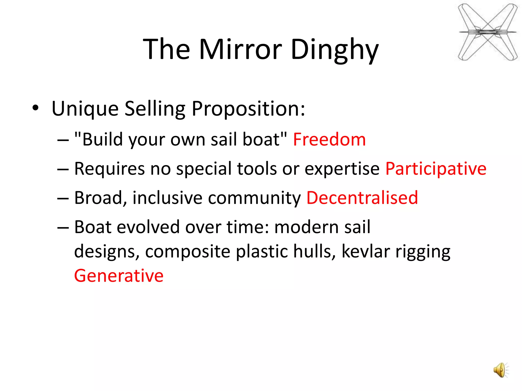 TheMirrorDinghyUnique Selling Proposition:"Build your own sail boat" FreedomRequires no special tools or expertise ParticipativeBroad, inclusive community DecentralisedBoat evolved over time: modern sail designs, composite plastic hulls, kevlar rigging Generative